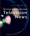 Writing and Producing Television News: From Newsroom to Air - Alan Schroeder