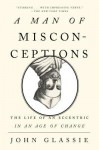 A Man of Misconceptions: The Life of an Eccentric in an Age of Change - John Glassie