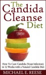 The Candida Cleanse Diet: How To Cure Candida (Yeast Infection) in 12 Weeks with a Natural Candida Diet - Michael E. Reese