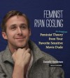 Feminist Ryan Gosling: Feminist Theory (as Imagined) from Your Favorite Sensitive Movie Dude - Danielle Henderson