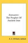 Zoroaster: The Prophet of Ancient Iran - A.V. Williams Jackson