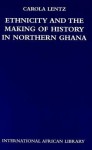 Ethnicity and the Making of History in Northern Ghana - Carola Lentz