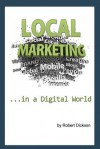 Local Marketing in a Digital World: How to Ditch the Yellow Pages, and Drive More Traffic to Your Local Business Than You Ever Thought Possible! - Robert Dickson