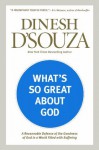 What's So Great about God: A Reasonable Defense of the Goodness of God in a World Filled with Suffering - Dinesh D'Souza