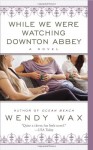 While We Were Watching Downton Abbey - Wendy Wax