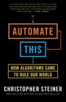 Automate This: How Algorithms Took Over Our Markets, Our Jobs, and the World - Christopher Steiner