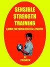 Sensible Strength Training Sensible Strength Training: A Guide for Young Athletes & Parents a Guide for Young Athletes & Parents - Tim Smith