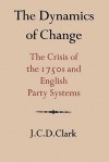 The Dynamics of Change: The Crisis of the 1750s and English Party Systems - J.C.D. Clark