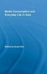 Media Consumption and Everyday Life in Asia (Routledge Advances in Internationalizing Media Studies) - Youna Kim