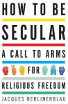 How to Be Secular: A Call to Arms for Religious Freedom - Jacques Berlinerblau