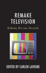 Remake Television: Reboot, Re-Use, Recycle - Carlen Lavigne