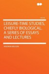 Leisure-Time Studies, Chiefly Biological. a Series of Essays and Lectures - Andrew Wilson