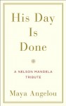 His Day Is Done: A Nelson Mandela Tribute - Maya Angelou