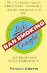 Let's Ban Smoking Outright!: Ok, It's a Stupid, Fascist, Unnecessary, Unworkable, Historically Discredited Idea... but Besides That, What's Wrong Wi - Patrick Griffin