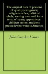 The original lists of persons of quality; emigrants; religious exiles; political rebels; serving men sold for a term of years; apprentices; children stolen; maidens pressed; who went to America - John Camden Hotten