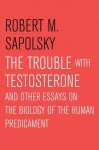 The Trouble With Testosterone: And Other Essays On The Biology Of The Human Predi - Robert M. Sapolsky