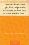 Electricity for the farm Light, heat and power by inexpensive methods from the water wheel or farm engine - Frederick Irving Anderson