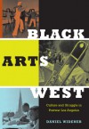 Black Arts West: Culture and Struggle in Postwar Los Angeles - Daniel Widener