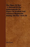 The Pipes of War - A Record of the Achievements of Pipers of Scottish and Overseas Regiments During the War 1914-18 - John Grant