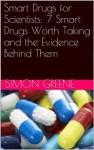 Smart Drugs for Scientists: 7 Smart Drugs Worth Taking and the Evidence Behind Them - Simon Greene