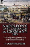 Napoleon's Last Campaign in Germany, 1813-The Beginning of the End of the Napoleonic Era - F. Loraine Petre