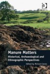 Manure Matters: Historical, Archaeological and Ethnographic Perspectives - Richard Jones