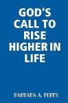 God's Call to Rise Higher in Life - Barbara A. Perry