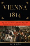 Vienna, 1814: How the Conquerors of Napoleon Made Love, War, and Peace at the Congress of Vienna - David King