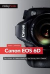 Canon EOS 6d: The Guide to Understanding and Using Your Camera - James Johnson