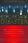 Courting Disaster: How the Supreme Court is Usurping the Power of Congress and the People - Pat Robertson