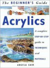 The Beginner's Guide Acrylics: A Complete Step-by-Step Guide to Techniques and Materials - Angela Gair