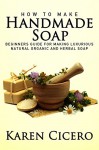 How To Make Handmade Soap: Beginers Guide To Luxurious Natural Organic and Herbal Soap: Soap Making, How To Make Soap, Soap Making Books - Karen Cicero