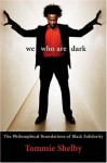 We Who Are Dark: The Philosophical Foundations of Black Solidarity - Tommie Shelby