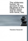 The Wilderness Hunter; An Account of the Big Game of the United States and Its Chase with Horse, Hou - Theodore Roosevelt