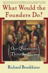 What Would the Founders Do?: Our Questions, Their Answers - Richard Brookhiser