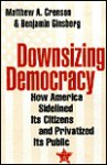 Downsizing Democracy: How America Sidelined Its Citizens and Privatized Its Public - Matthew A. Crenson, Benjamin Ginsberg