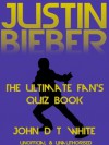 Justin Bieber The Ultimate Fan's Quiz Book - John D.T. White