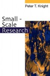 Small-Scale Research: Pragmatic Inquiry in Social Science and the Caring Professions - Peter T Knight