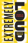 Extremely Loud: Sound as a Weapon - Juliette Volcler, Carol Volk