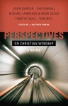 Perspectives on Christian Worship: Five Views - J. Matthew Pinson, Mark Dever, Timothy Quill, Dan Kimball, J. Ligon Duncan III, Dan Wilt, Matt Pinson, Michael Lawrence