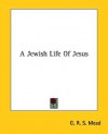 A Jewish Life of Jesus - G.R.S. Mead