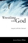 Wrestling with God: Loving the God We Don't Understand - James Emery White