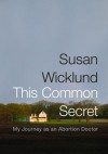 This Common Secret: My Journey as an Abortion Doctor - Susan Wicklund