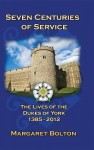 Seven Centuries of Service: The Lives of the Dukes of York, 1385 to Today - Margaret Bolton