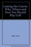 Lasting the Course: Why, Where, and How You Should Play Golf - Peter Alliss