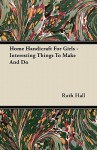 Home Handicraft for Girls - Interesting Things to Make and Do - Ruth Hall