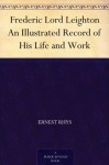 Frederic Lord Leighton An Illustrated Record of His Life and Work - Ernest Rhys