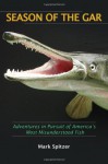 Season of the Gar: Adventures in Pursuit of America's Most Misunderstood Fish - Mark Spitzer