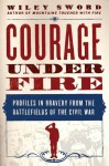 Courage Under Fire: Profiles in Bravery from the Battlefields of the Civil War - Wiley Sword