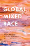 Global Mixed Race - Rebecca Chiyoko King-O'Riain, Stephen Small, Minelle Mahtani, Miri Song